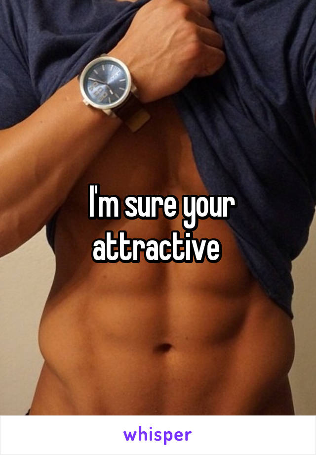  I'm sure your attractive 