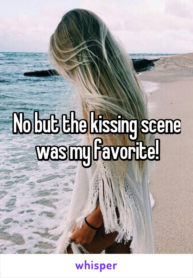 No but the kissing scene was my favorite!