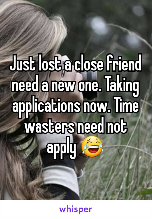 Just lost a close friend need a new one. Taking applications now. Time wasters need not apply 😂