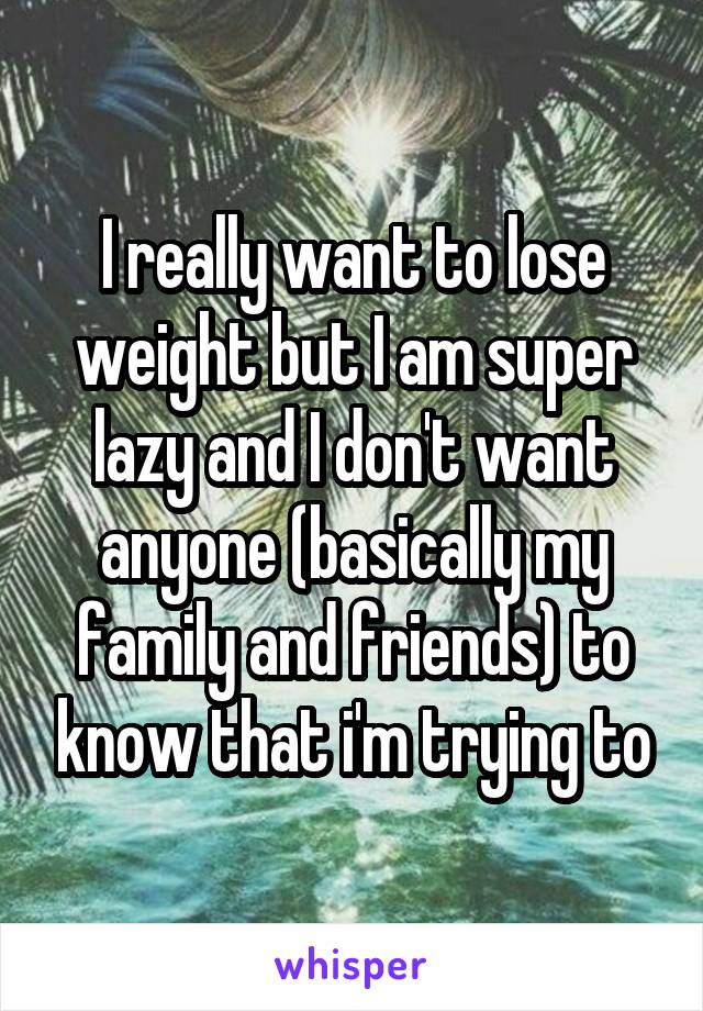 I really want to lose weight but I am super lazy and I don't want anyone (basically my family and friends) to know that i'm trying to