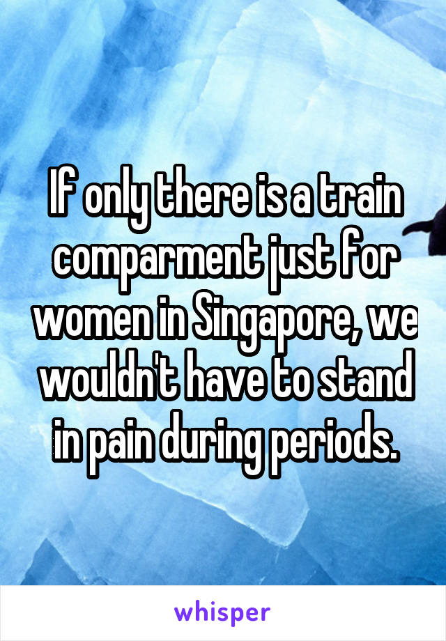 If only there is a train comparment just for women in Singapore, we wouldn't have to stand in pain during periods.