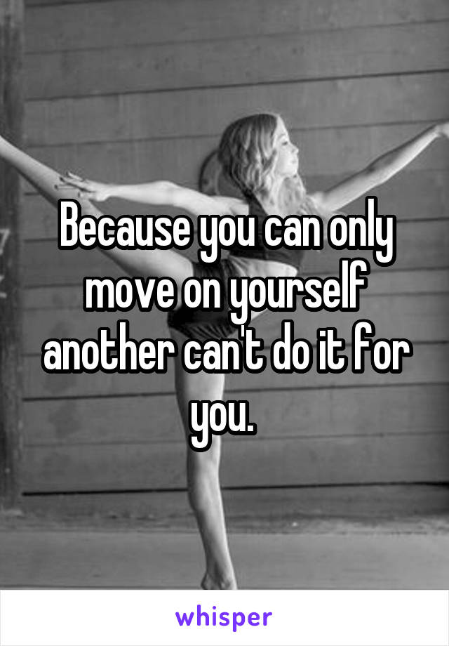 Because you can only move on yourself another can't do it for you. 
