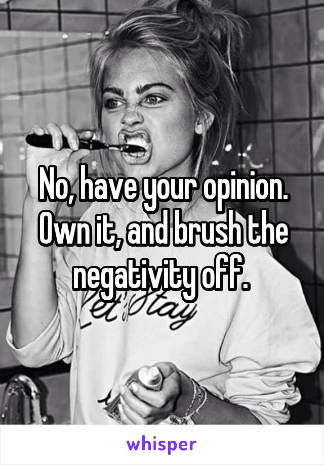 No, have your opinion. Own it, and brush the negativity off. 