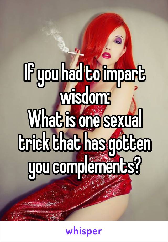 If you had to impart wisdom:
What is one sexual trick that has gotten you complements?