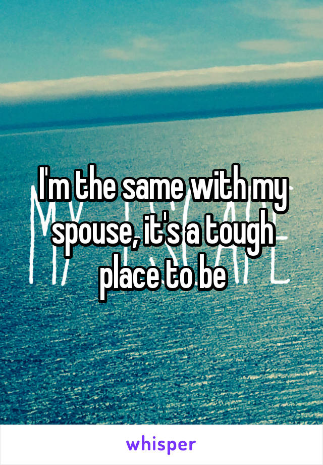 I'm the same with my spouse, it's a tough place to be