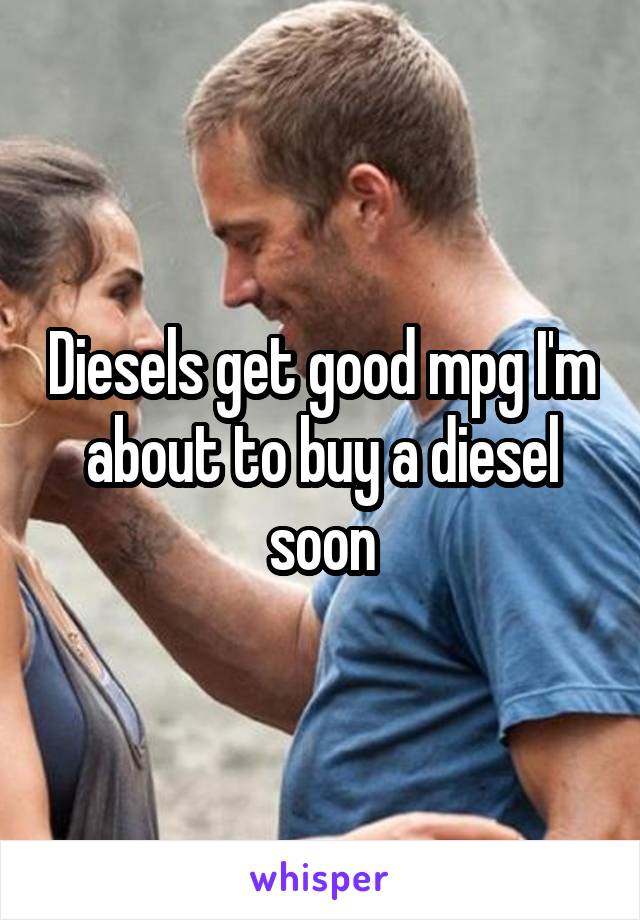 Diesels get good mpg I'm about to buy a diesel soon