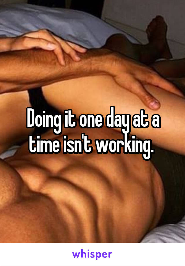 Doing it one day at a time isn't working. 