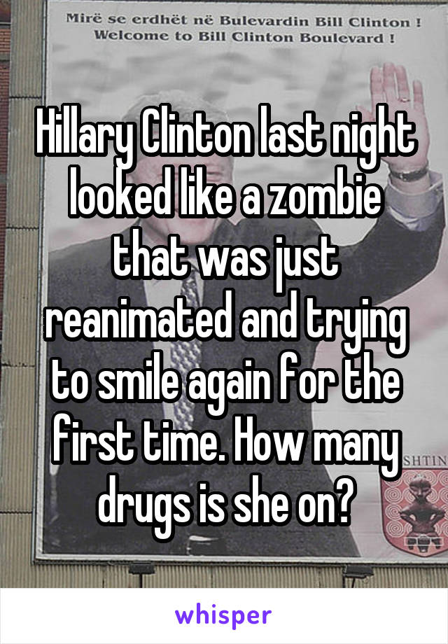 Hillary Clinton last night looked like a zombie that was just reanimated and trying to smile again for the first time. How many drugs is she on?