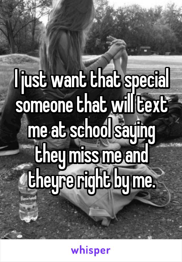 I just want that special someone that will text me at school saying they miss me and theyre right by me.
