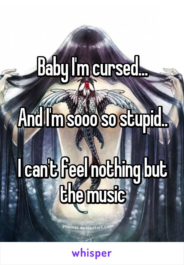 Baby I'm cursed...

And I'm sooo so stupid..

I can't feel nothing but the music