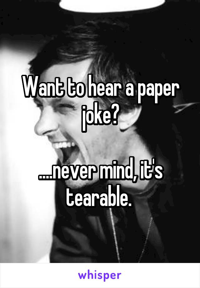 Want to hear a paper joke?

....never mind, it's tearable. 