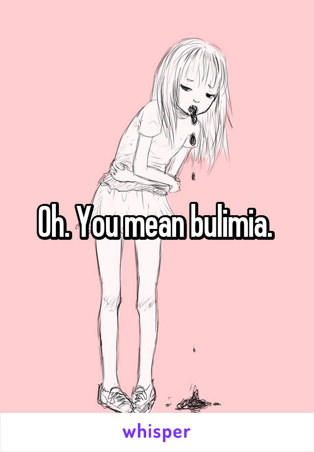 Oh. You mean bulimia. 