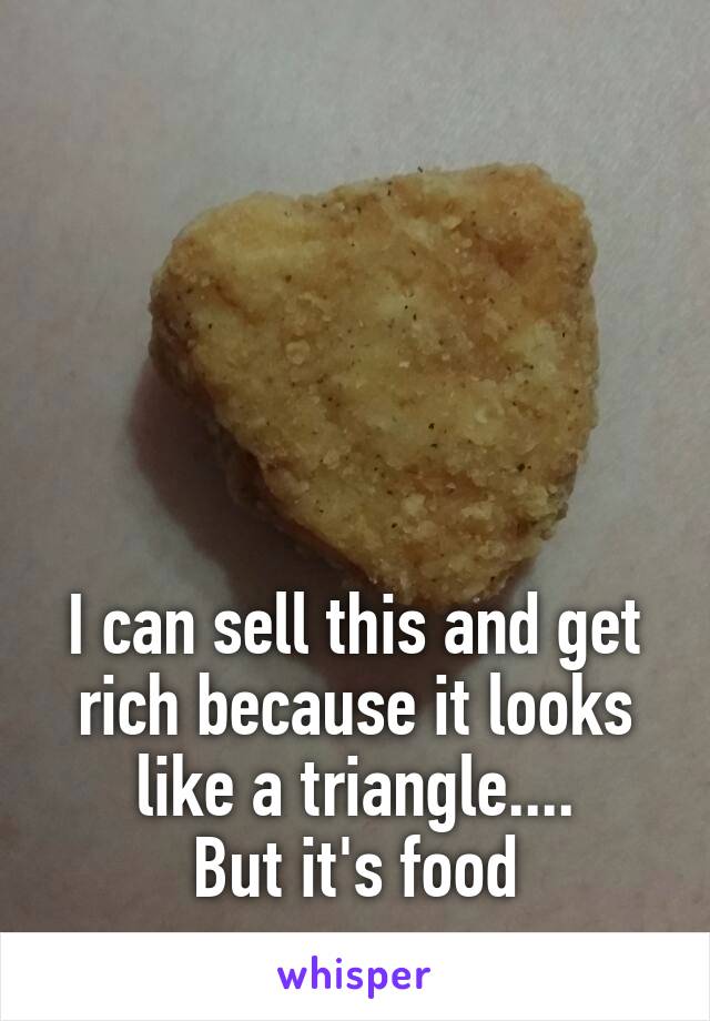 





I can sell this and get rich because it looks like a triangle....
But it's food