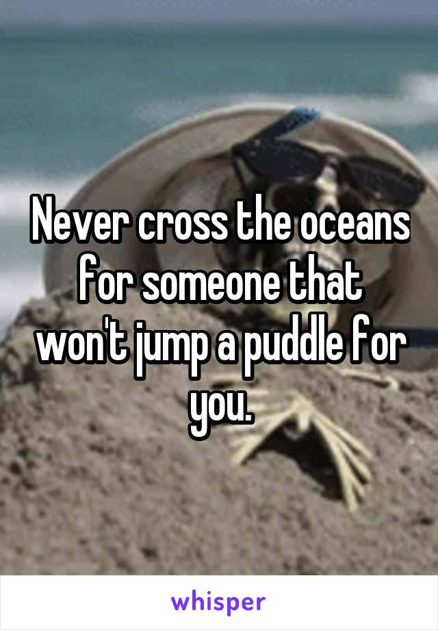 Never cross the oceans for someone that won't jump a puddle for you.