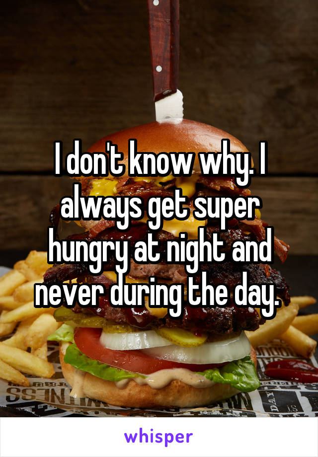 I don't know why. I always get super hungry at night and never during the day. 