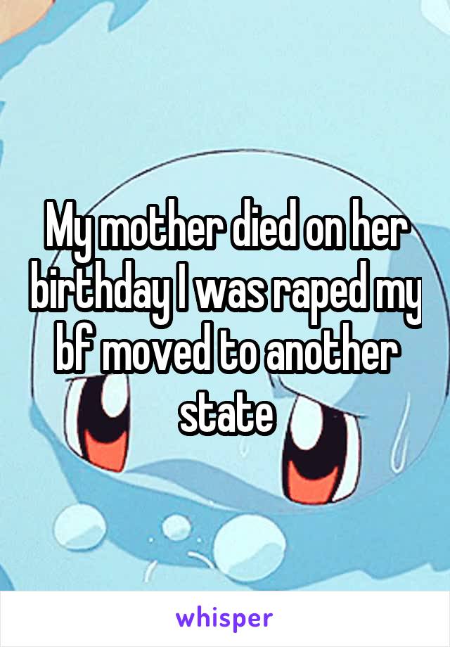 My mother died on her birthday I was raped my bf moved to another state