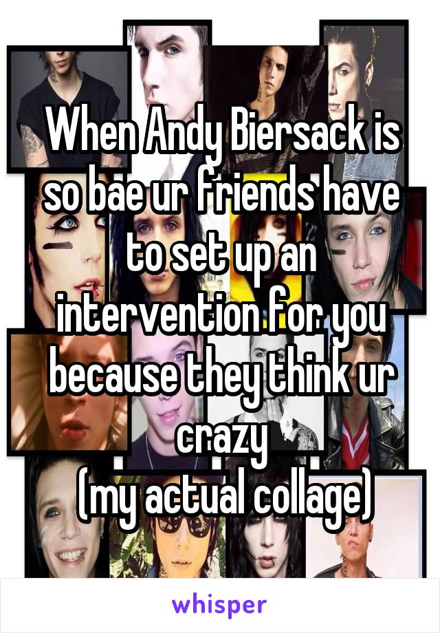 When Andy Biersack is so bae ur friends have to set up an intervention for you because they think ur crazy
 (my actual collage)
