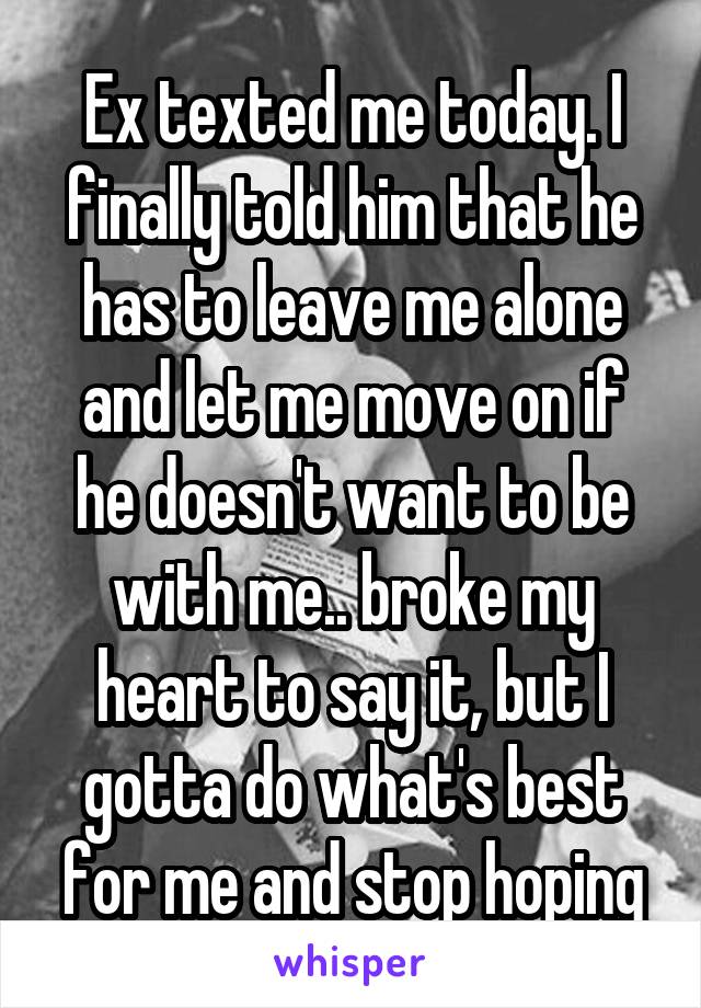 Ex texted me today. I finally told him that he has to leave me alone and let me move on if he doesn't want to be with me.. broke my heart to say it, but I gotta do what's best for me and stop hoping