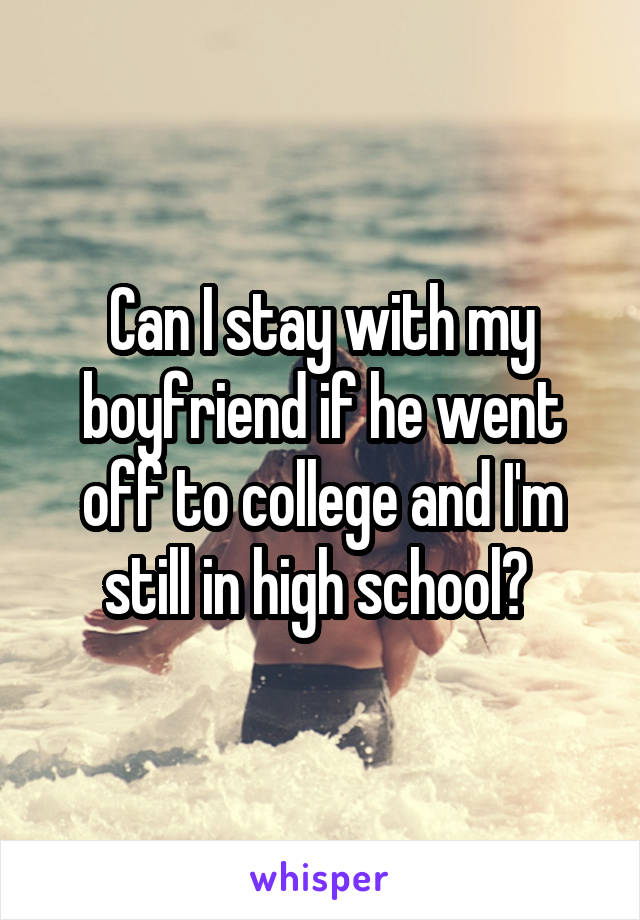 Can I stay with my boyfriend if he went off to college and I'm still in high school? 