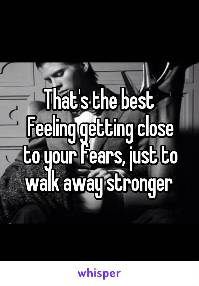That's the best 
Feeling getting close to your fears, just to walk away stronger 