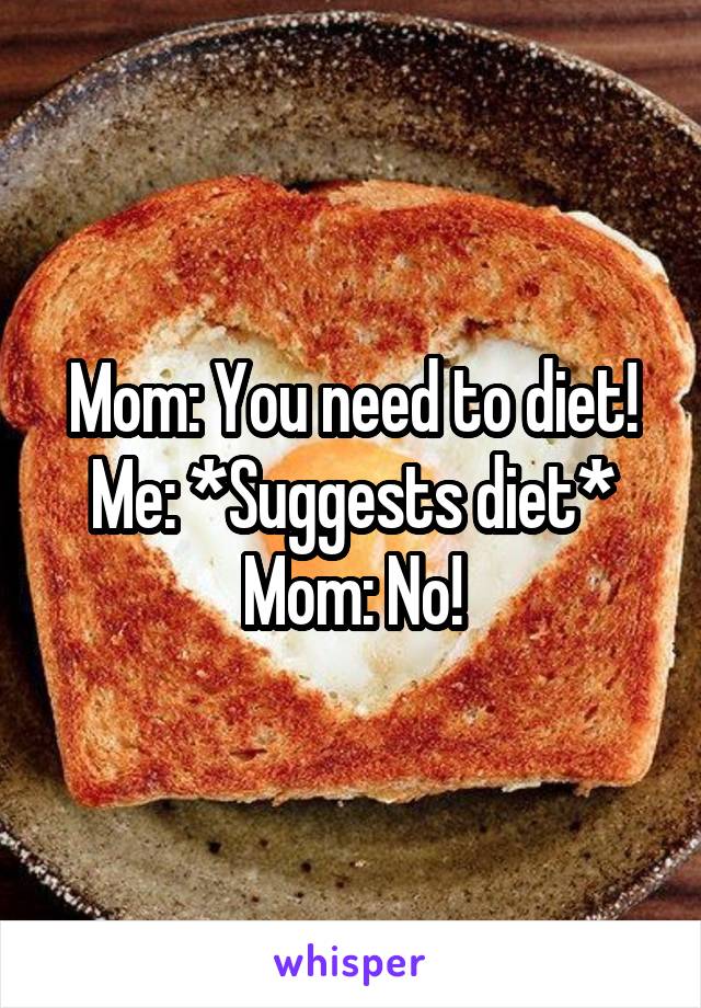 Mom: You need to diet!
Me: *Suggests diet*
Mom: No!