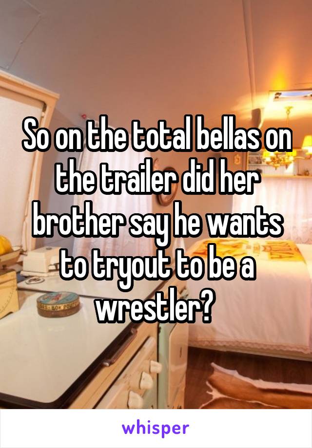 So on the total bellas on the trailer did her brother say he wants to tryout to be a wrestler? 