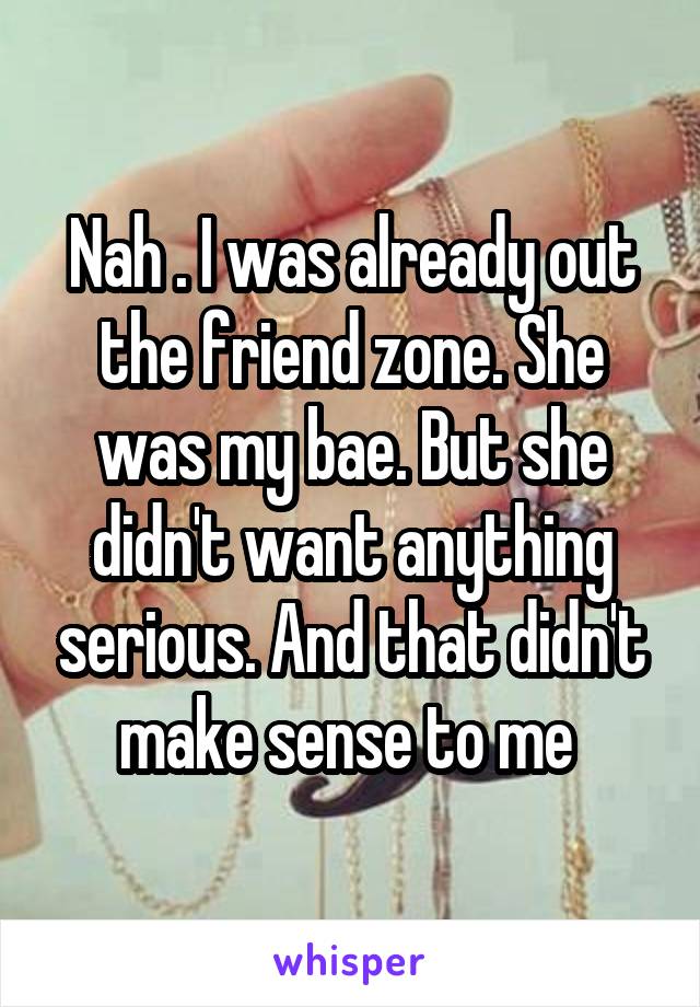 Nah . I was already out the friend zone. She was my bae. But she didn't want anything serious. And that didn't make sense to me 