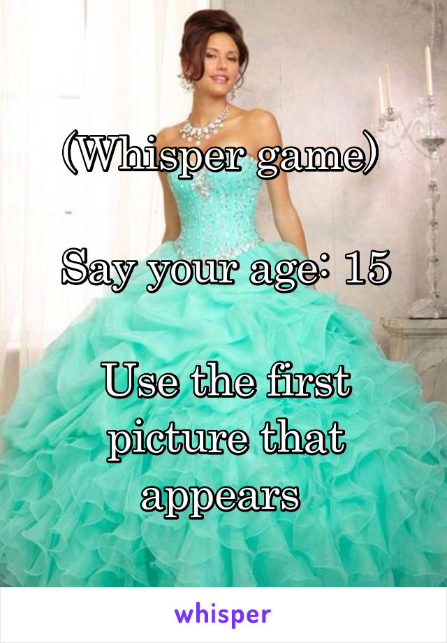 (Whisper game) 

Say your age: 15

Use the first picture that appears 