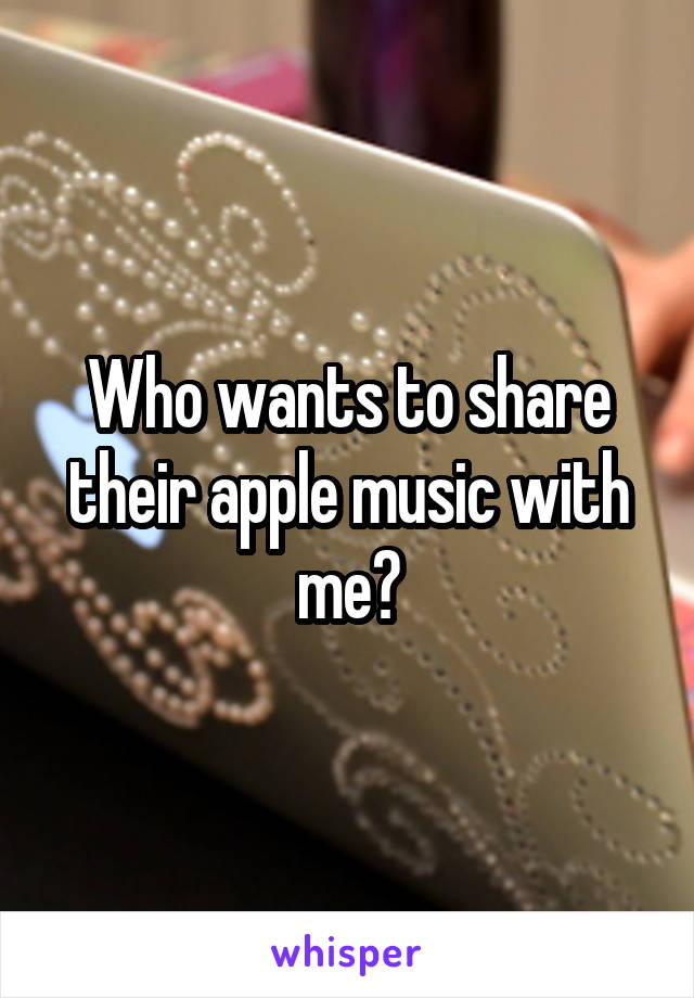 Who wants to share their apple music with me?