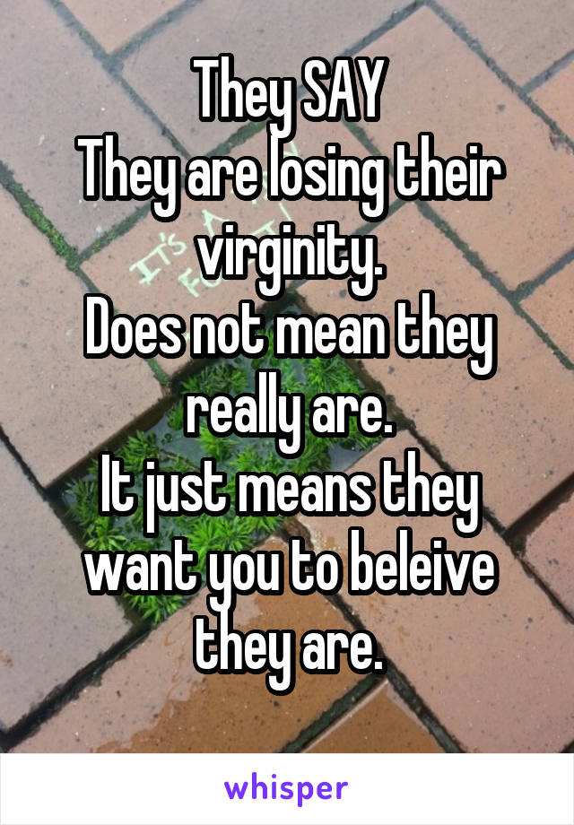 They SAY
They are losing their virginity.
Does not mean they really are.
It just means they want you to beleive they are.
