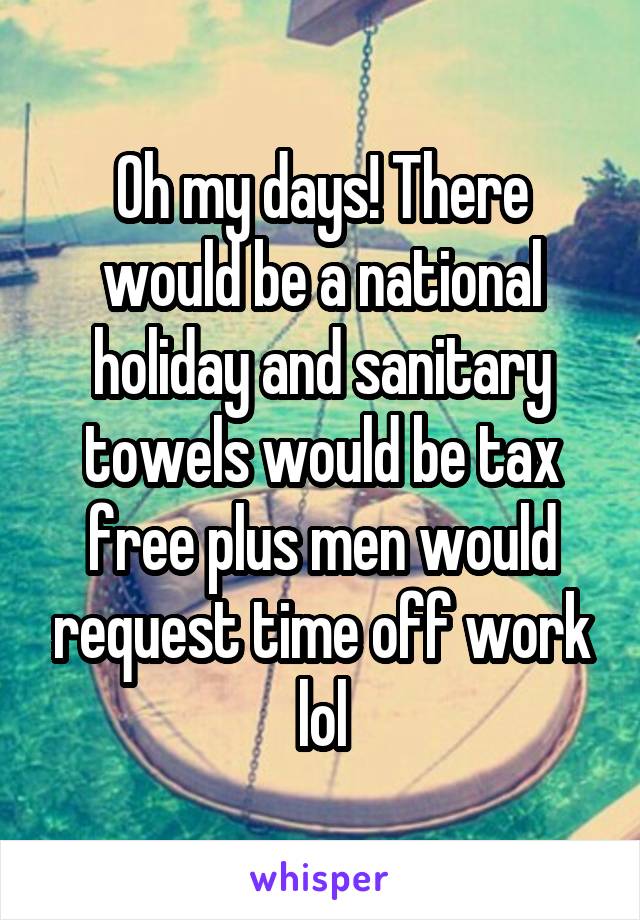 Oh my days! There would be a national holiday and sanitary towels would be tax free plus men would request time off work lol