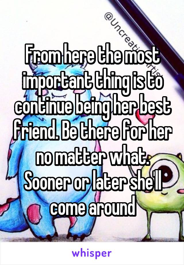 From here the most important thing is to continue being her best friend. Be there for her no matter what. Sooner or later she'll come around