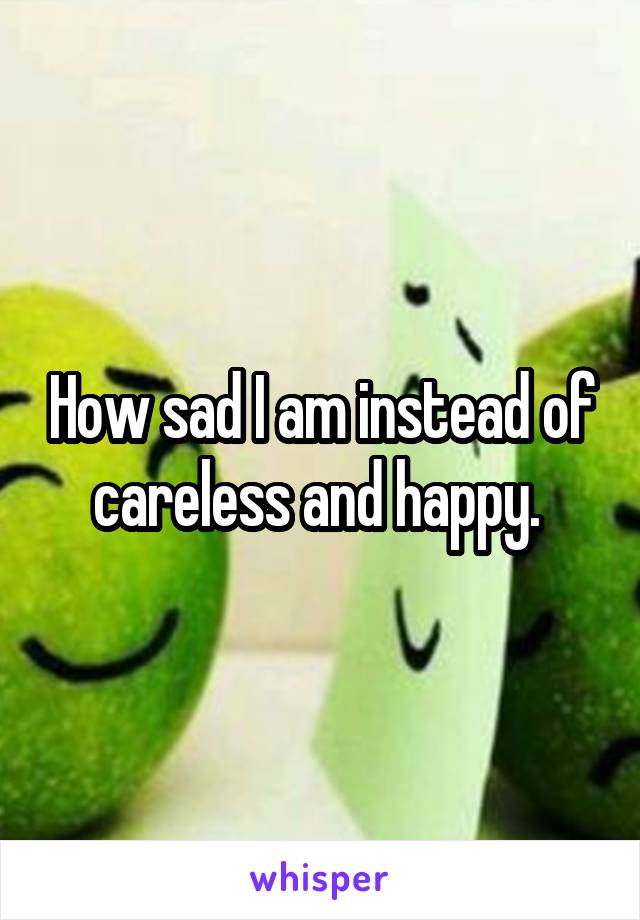 How sad I am instead of careless and happy. 