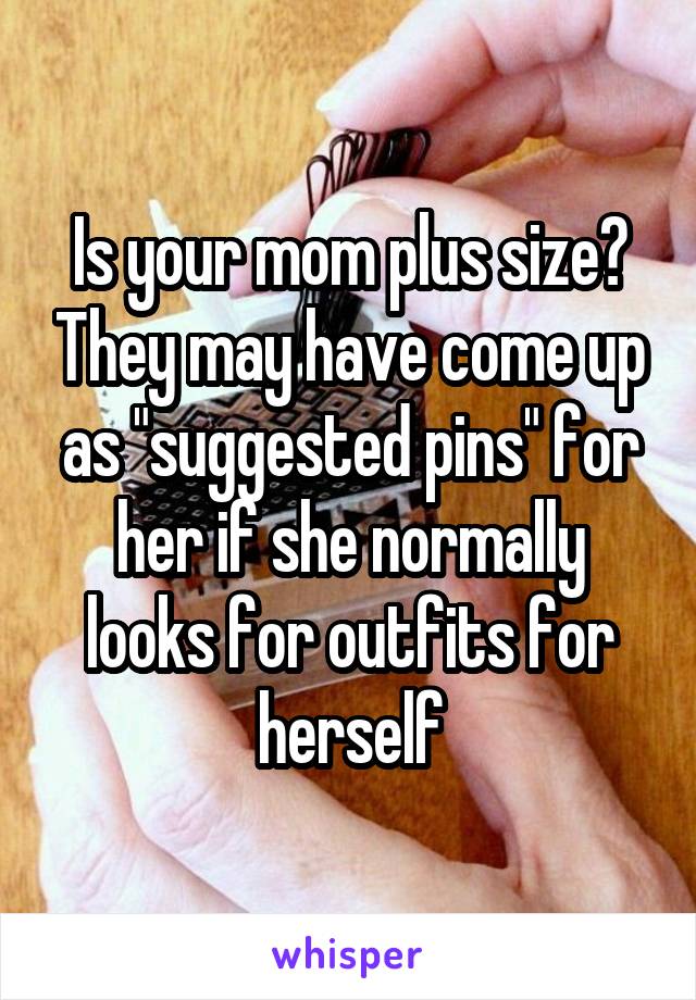 Is your mom plus size? They may have come up as "suggested pins" for her if she normally looks for outfits for herself