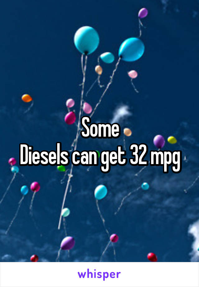 Some
Diesels can get 32 mpg