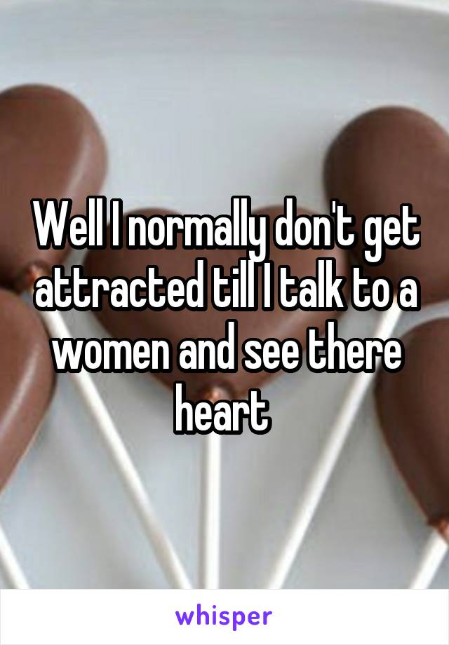Well I normally don't get attracted till I talk to a women and see there heart 