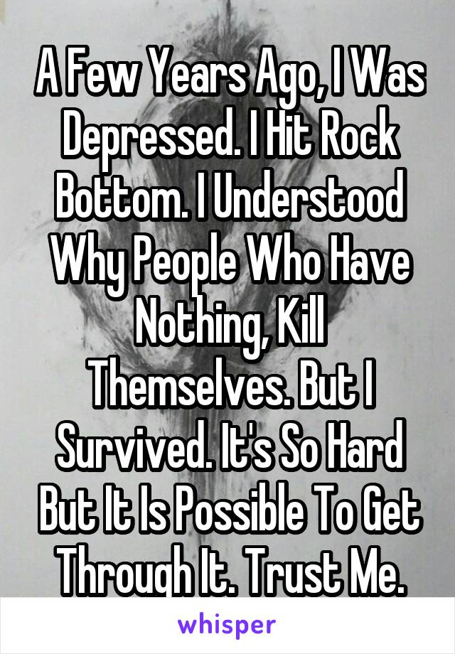 A Few Years Ago, I Was Depressed. I Hit Rock Bottom. I Understood Why People Who Have Nothing, Kill Themselves. But I Survived. It's So Hard But It Is Possible To Get Through It. Trust Me.