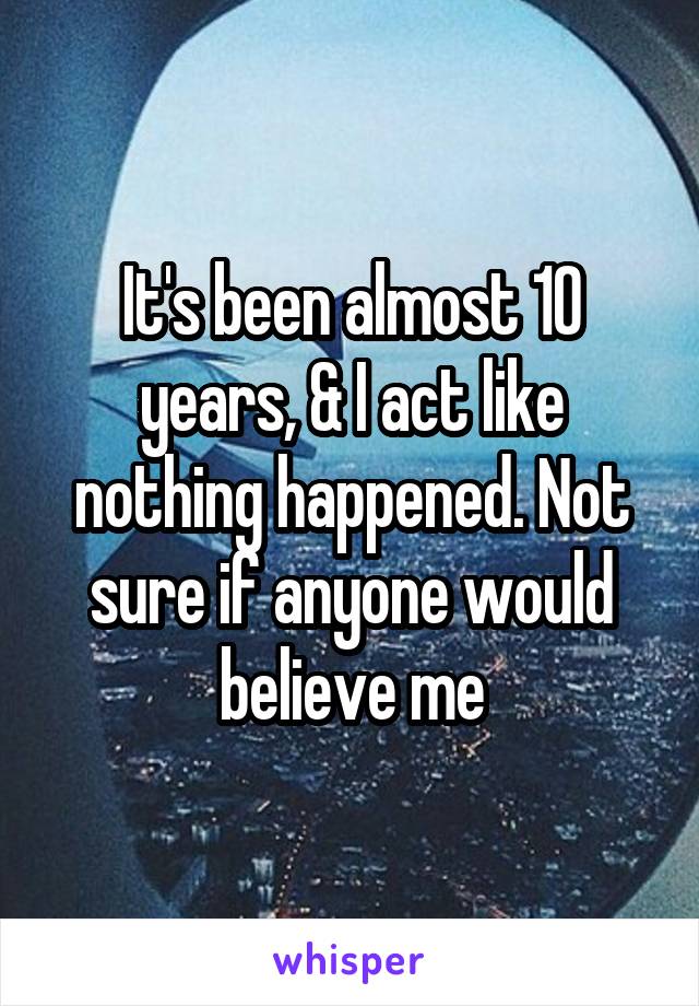It's been almost 10 years, & I act like nothing happened. Not sure if anyone would believe me