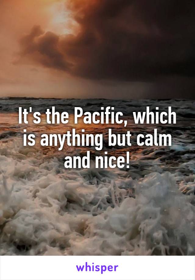 It's the Pacific, which is anything but calm and nice!