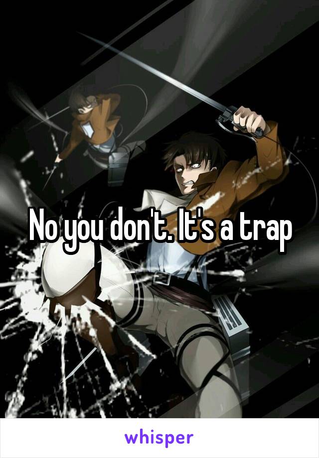 No you don't. It's a trap