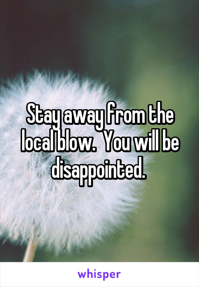 Stay away from the local blow.  You will be disappointed. 