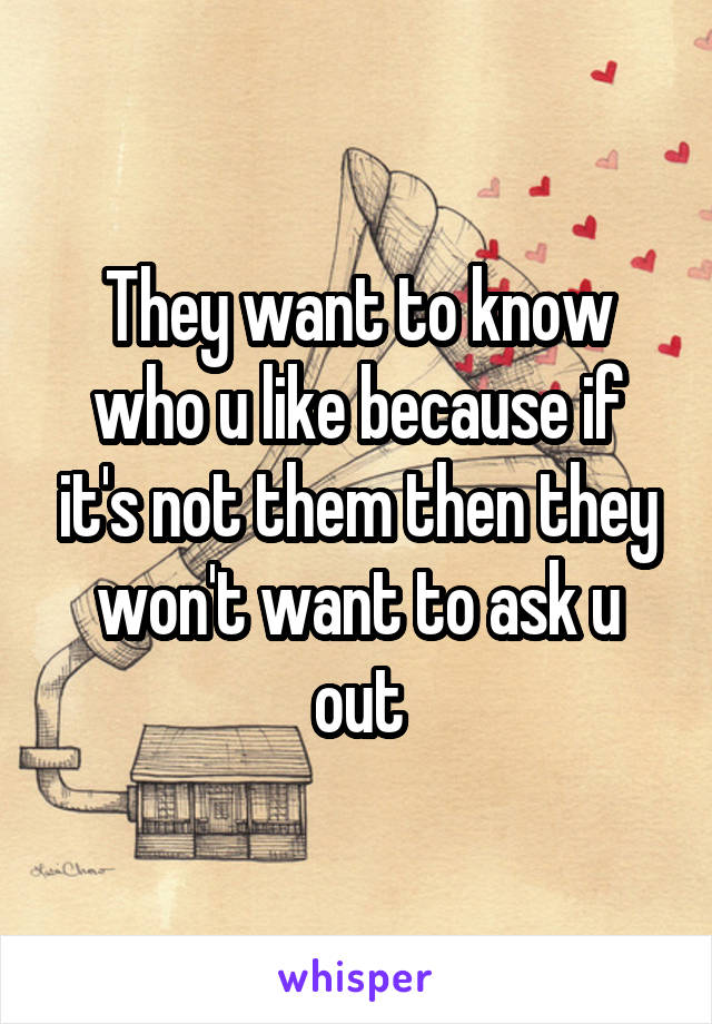 They want to know who u like because if it's not them then they won't want to ask u out