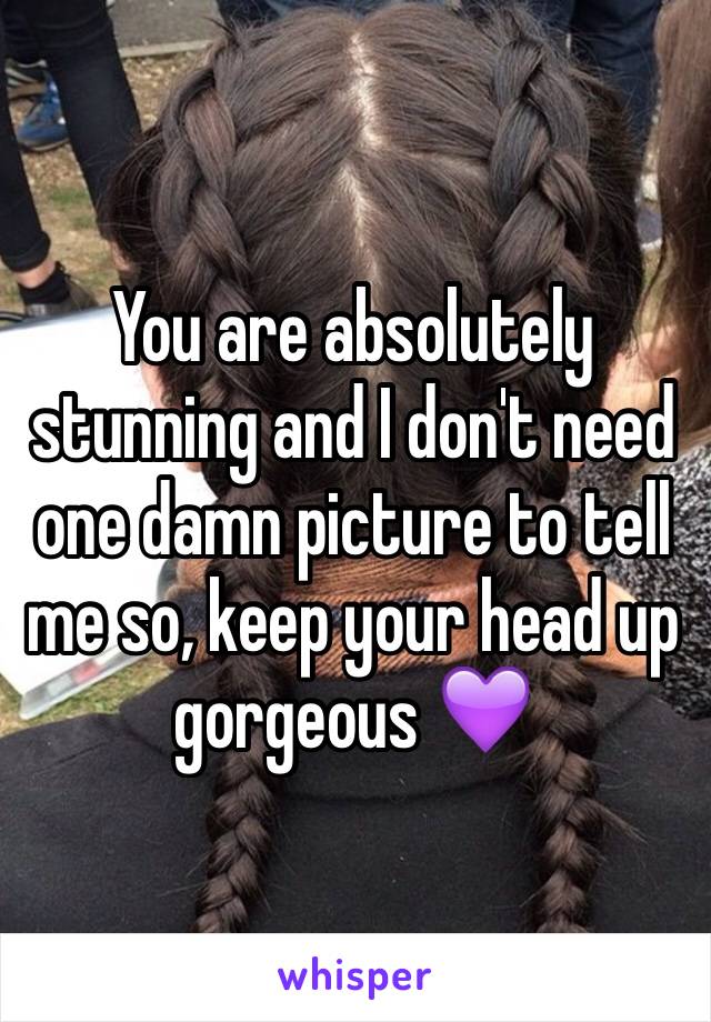 You are absolutely stunning and I don't need one damn picture to tell me so, keep your head up gorgeous 💜