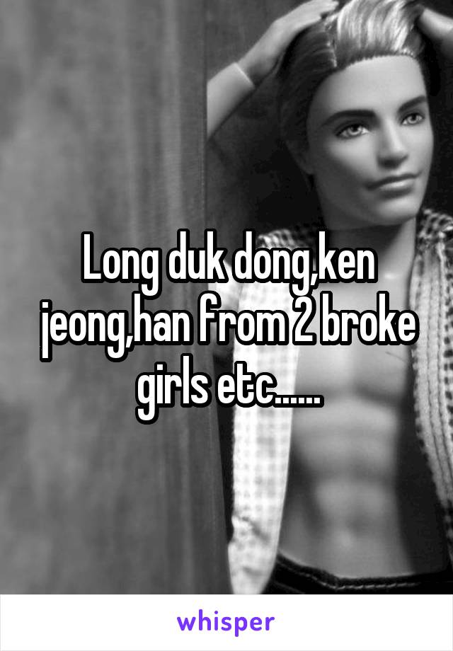 Long duk dong,ken jeong,han from 2 broke girls etc......