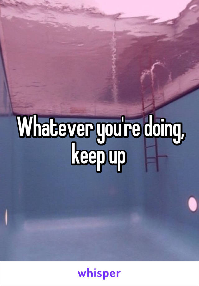 Whatever you're doing, keep up 
