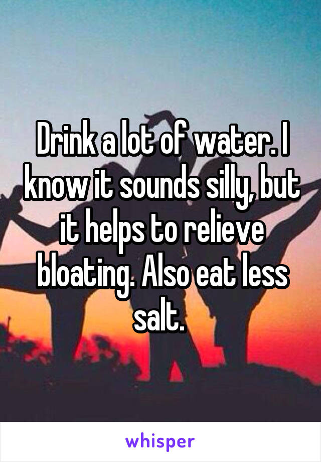 Drink a lot of water. I know it sounds silly, but it helps to relieve bloating. Also eat less salt. 