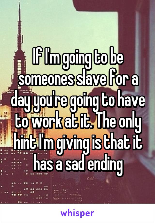 If I'm going to be someones slave for a day you're going to have to work at it. The only hint I'm giving is that it has a sad ending