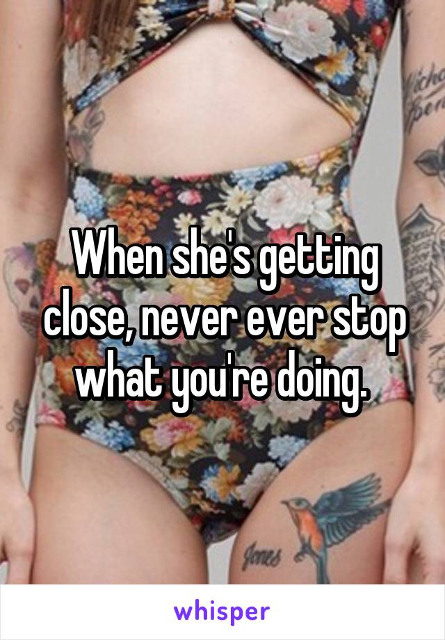 When she's getting close, never ever stop what you're doing. 