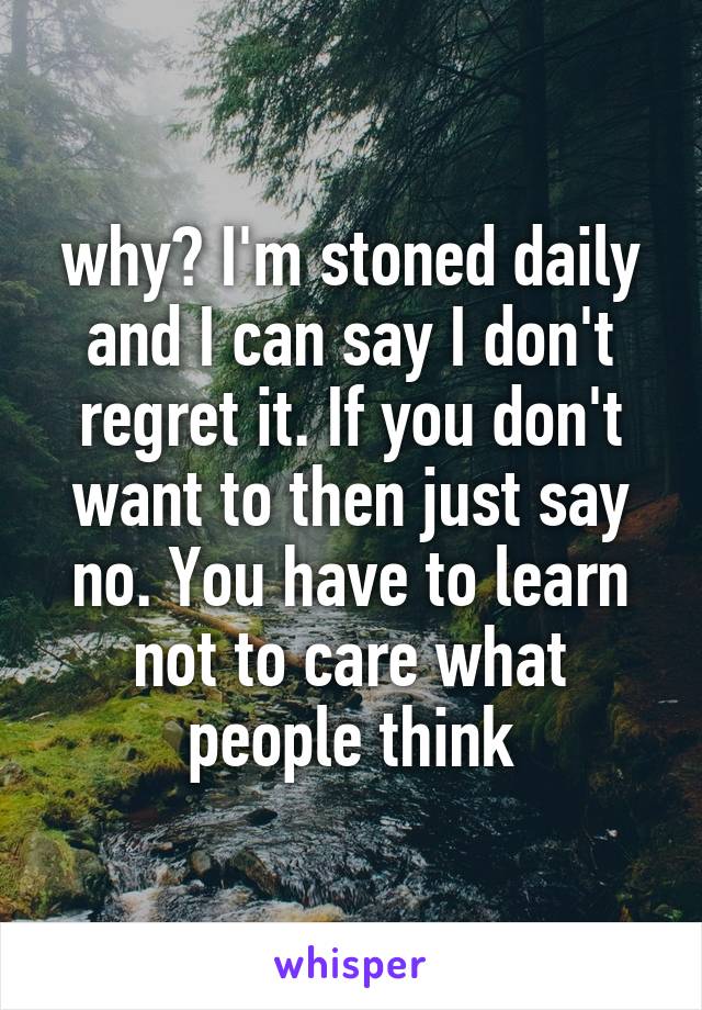 why? I'm stoned daily and I can say I don't regret it. If you don't want to then just say no. You have to learn not to care what people think