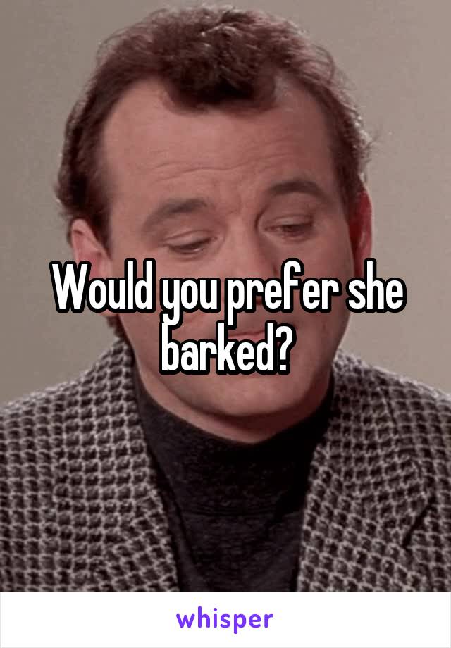 Would you prefer she barked?